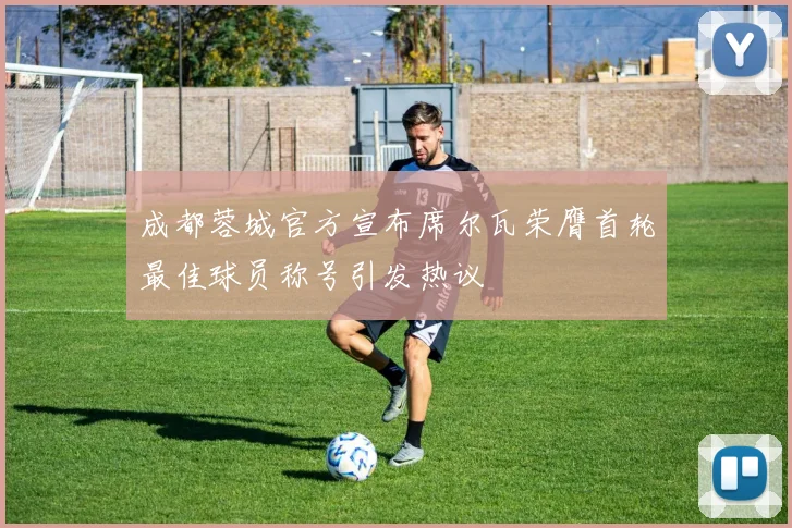 成都蓉城官方宣布席尔瓦荣膺首轮最佳球员称号引发热议